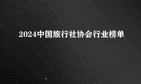 2024中国旅行社协会行业榜单