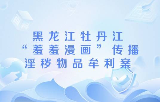 黑龙江牡丹江“羞羞漫画”传播淫秽物品牟利案