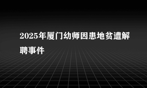 2025年厦门幼师因患地贫遭解聘事件