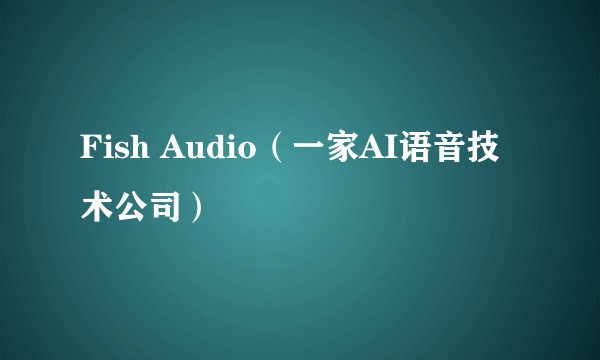 Fish Audio（一家AI语音技术公司）