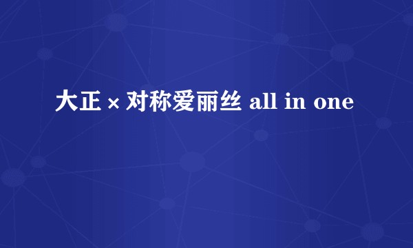 大正×对称爱丽丝 all in one