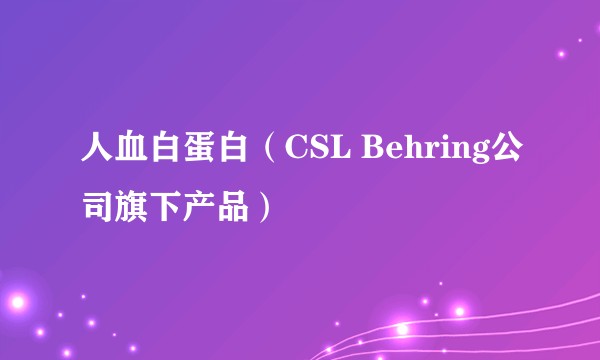 人血白蛋白（CSL Behring公司旗下产品）