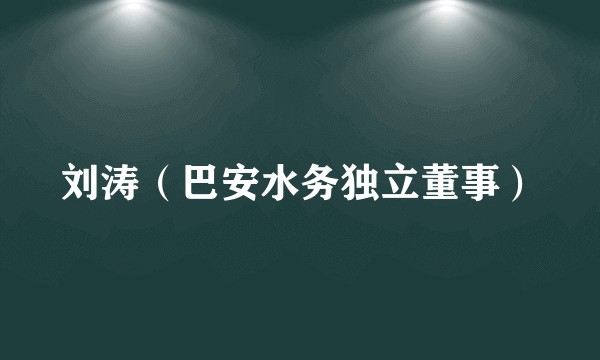 刘涛(巴安水务独立董事)