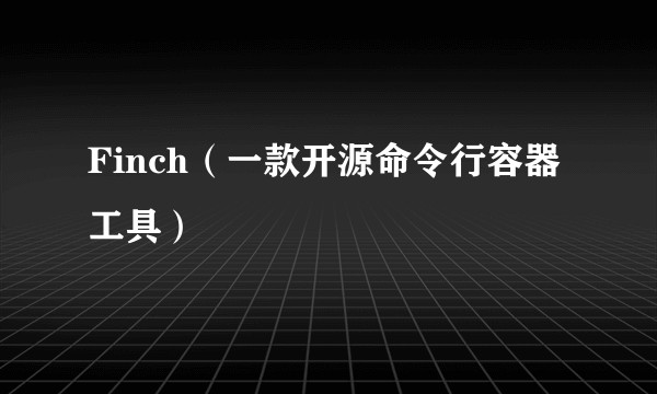 Finch（一款开源命令行容器工具）