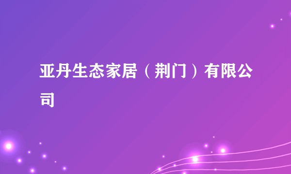 亚丹生态家居（荆门）有限公司