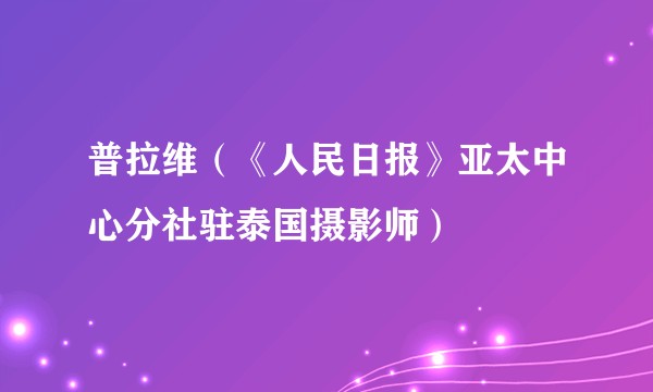 普拉维(《人民日报》亚太中心分社驻泰国摄影师)