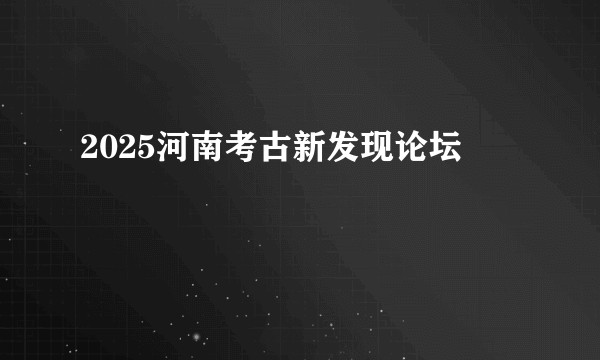2025河南考古新发现论坛
