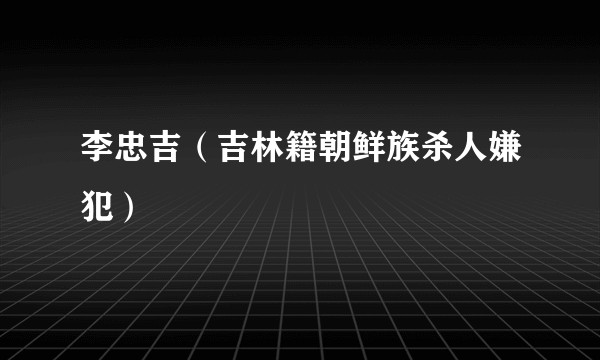 李忠吉（吉林籍朝鲜族杀人嫌犯）