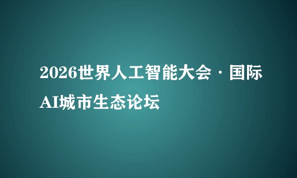 2026世界人工智能大会·国际AI城市生态论坛