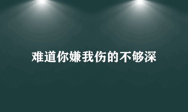 难道你嫌我伤的不够深