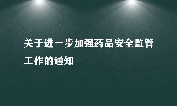 关于进一步加强药品安全监管工作的通知