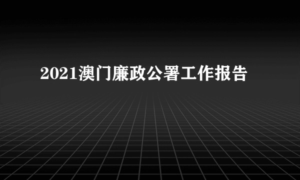 2021澳门廉政公署工作报告