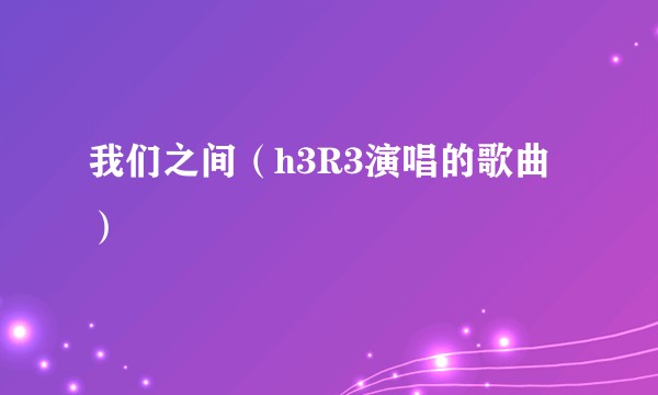 我们之间（h3R3演唱的歌曲）