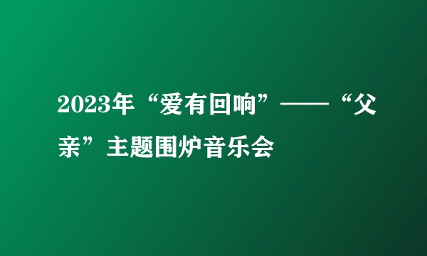2023年“爱有回响”——“父亲”主题围炉音乐会