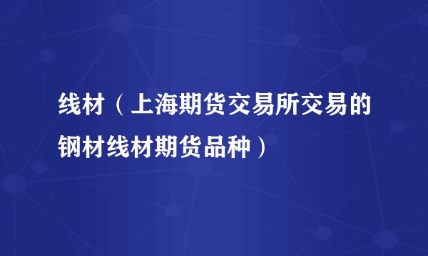 线材(上海期货交易所交易的钢材线材期货品种)