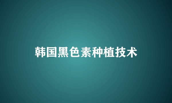韩国黑色素种植技术