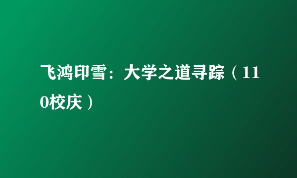 飞鸿印雪：大学之道寻踪（110校庆）