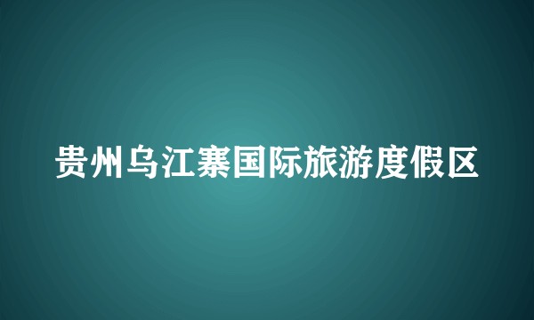 贵州乌江寨国际旅游度假区