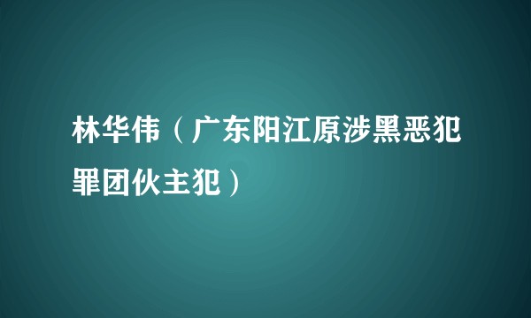 林华伟(广东阳江原涉黑恶犯罪团伙主犯)