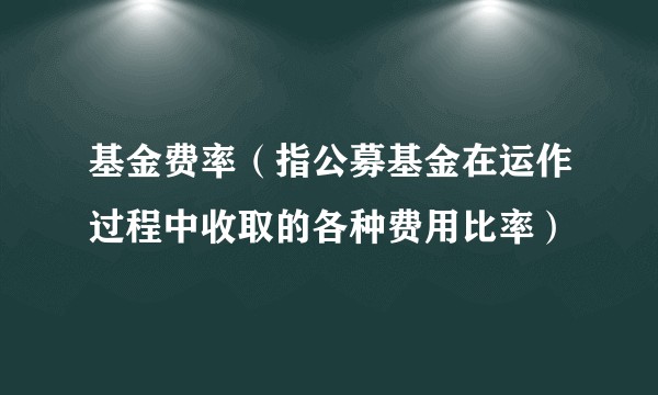 基金费率（指公募基金在运作过程中收取的各种费用比率）
