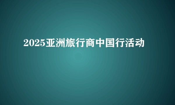 2025亚洲旅行商中国行活动