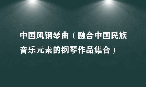 中国风钢琴曲（融合中国民族音乐元素的钢琴作品集合）