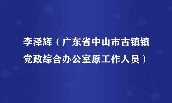 李泽辉（广东省中山市古镇镇党政综合办公室原工作人员）