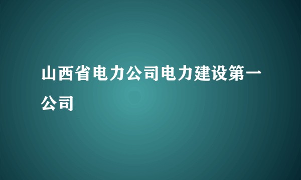 山西省电力公司电力建设第一公司