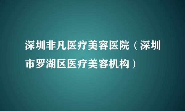 深圳非凡医疗美容医院（深圳市罗湖区医疗美容机构）