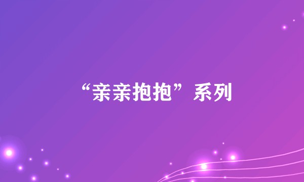 “亲亲抱抱”系列