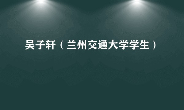 吴子轩(兰州交通大学学生)