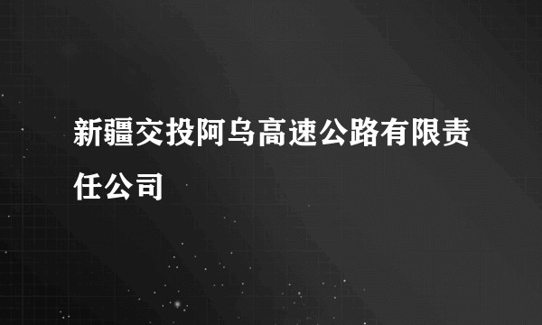 新疆交投阿乌高速公路有限责任公司