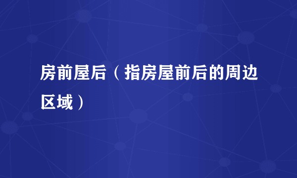 房前屋后（指房屋前后的周边区域）