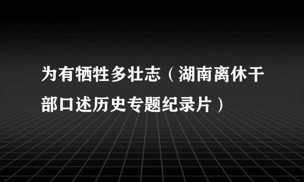 为有牺牲多壮志（湖南离休干部口述历史专题纪录片）