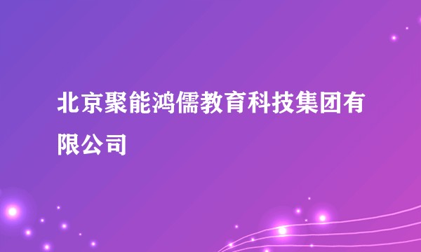 北京聚能鸿儒教育科技集团有限公司