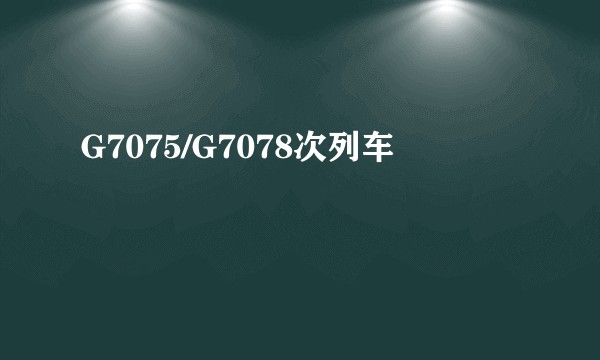 G7075/G7078次列车
