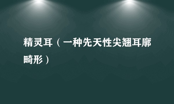 精灵耳（一种先天性尖翘耳廓畸形）