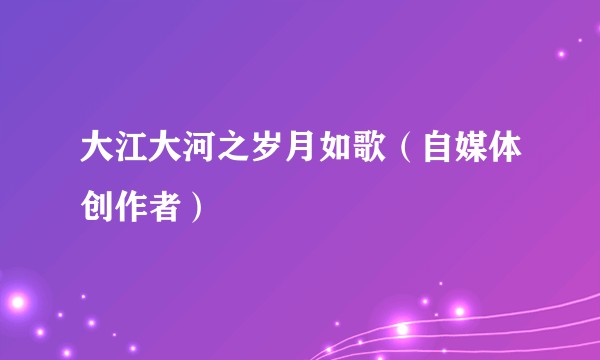 大江大河之岁月如歌（自媒体创作者）
