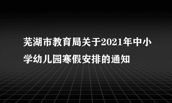 芜湖市教育局关于2021年中小学幼儿园寒假安排的通知