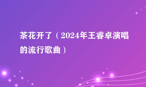 茶花开了（2024年王睿卓演唱的流行歌曲）