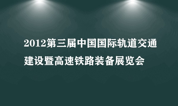 2012第三届中国国际轨道交通建设暨高速铁路装备展览会