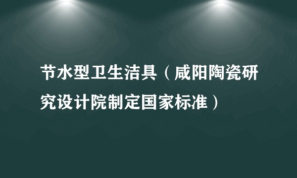 节水型卫生洁具（咸阳陶瓷研究设计院制定国家标准）