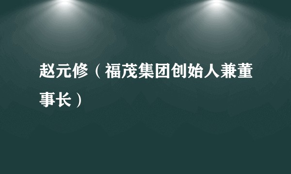 赵元修（福茂集团创始人兼董事长）