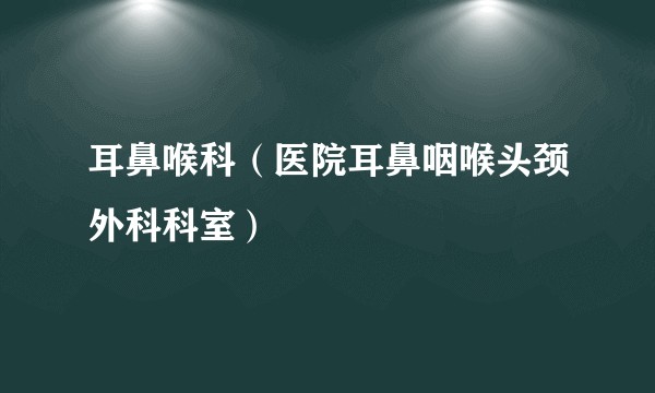 耳鼻喉科(医院耳鼻咽喉头颈外科科室)