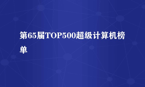 第65届TOP500超级计算机榜单