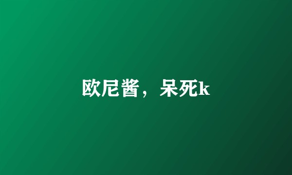 欧尼酱，呆死k