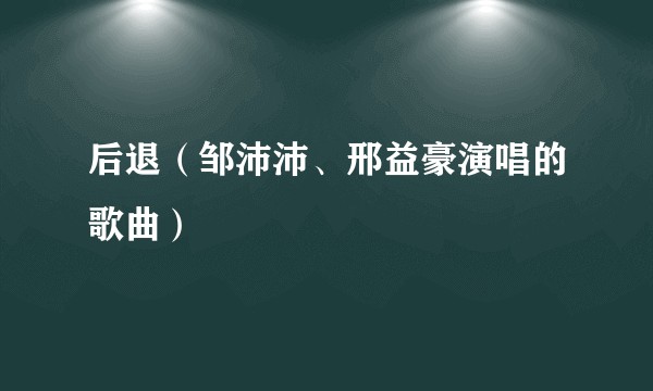 后退（邹沛沛、邢益豪演唱的歌曲）