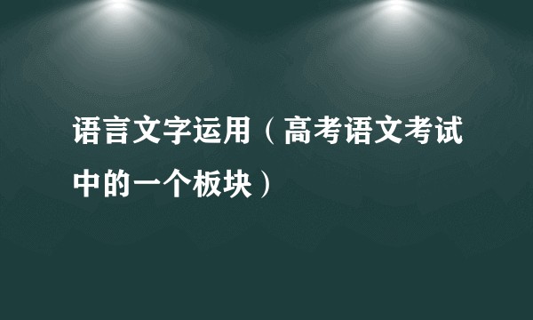 语言文字运用（高考语文考试中的一个板块）