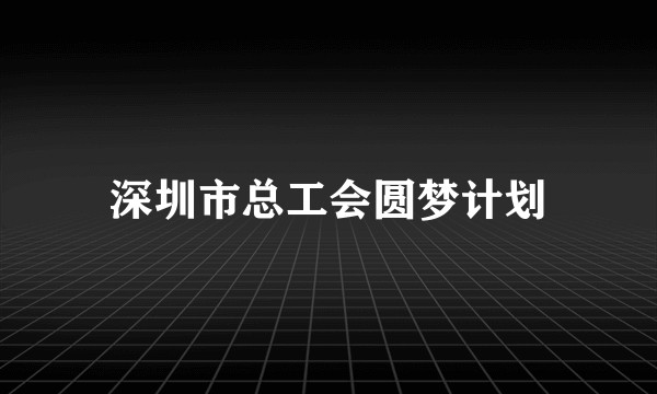 深圳市总工会圆梦计划