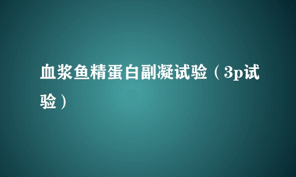 血浆鱼精蛋白副凝试验（3p试验）